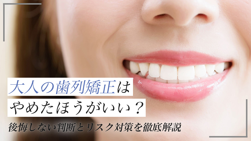 大人の歯列矯正はやめたほうがいい？後悔しない判断とリスク対策を徹底解説